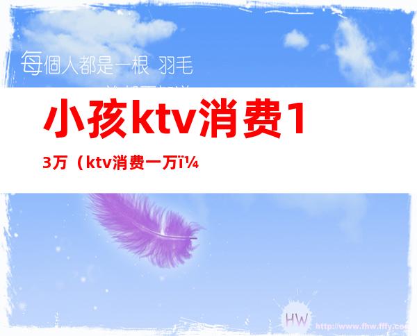 小孩ktv消费13万(ktv消费一万)