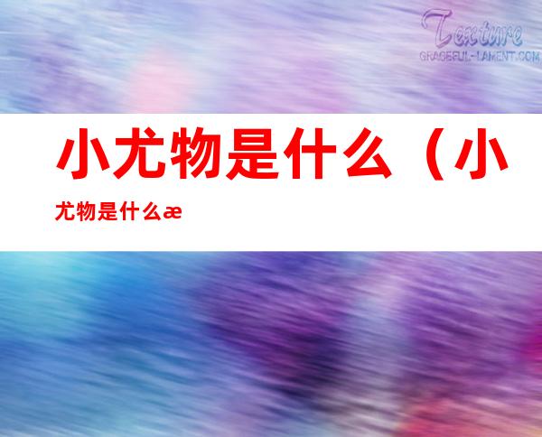 小尤物是什么（小尤物是什么意思啊）