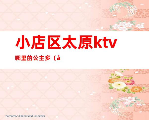 小店区太原ktv哪里的公主多(太原小店区KTV)
