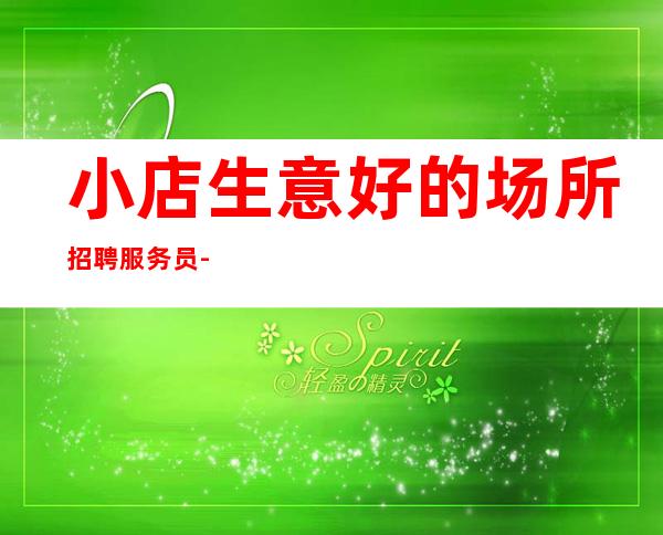 小店生意好的场所招聘服务员-关键是生意好-生意很好