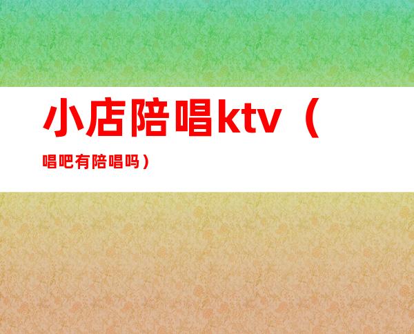 小店陪唱ktv(唱吧有陪唱吗)