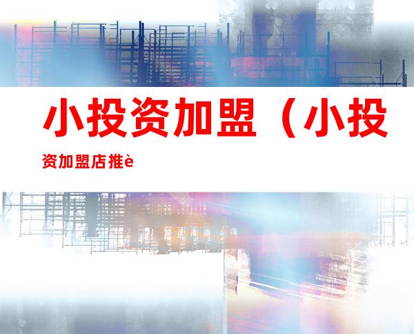 小投资加盟(小投资加盟店推荐)
