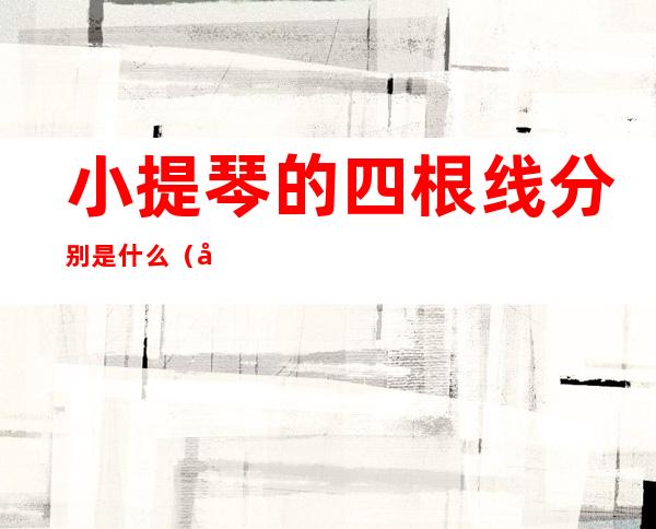 小提琴的四根线分别是什么(大提琴的四根弦分别是什么)