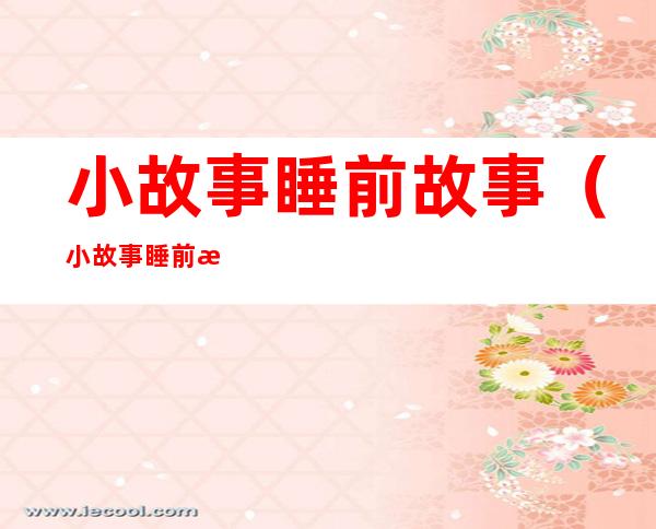 小故事睡前故事(小故事睡前故事甜甜的)
