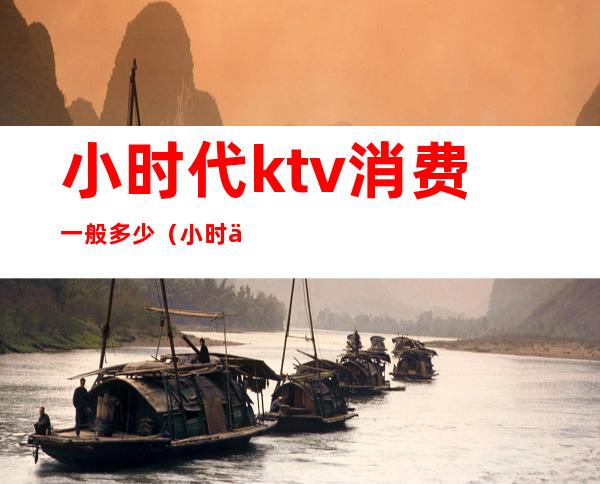 小时代ktv消费一般多少(小时代ktv电话大润发)