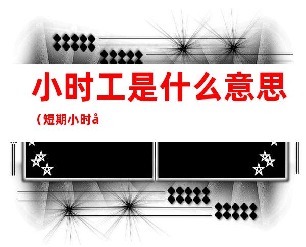 小时工是什么意思(短期小时工是什么意思)