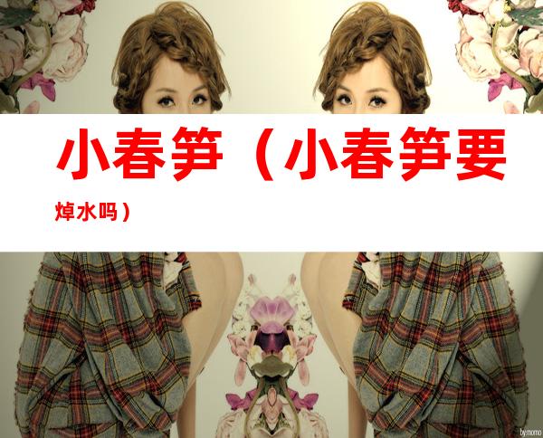 小春笋(小春笋要焯水吗)