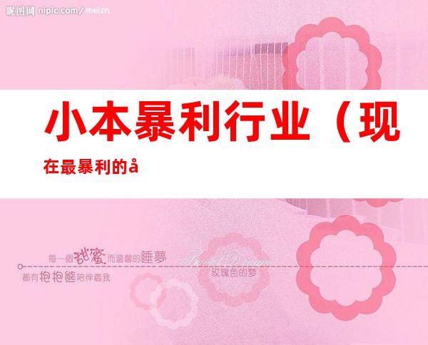 小本暴利行业(现在最暴利的小本生意有哪些)