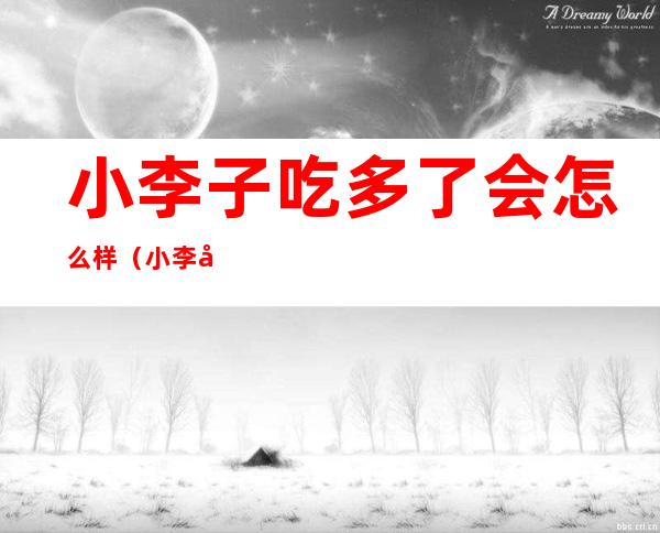 小李子吃多了会怎么样(小李子吃多了会怎么样跟什么吃不行)