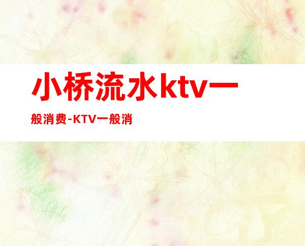 小桥流水ktv一般消费-KTV一般消费多少?