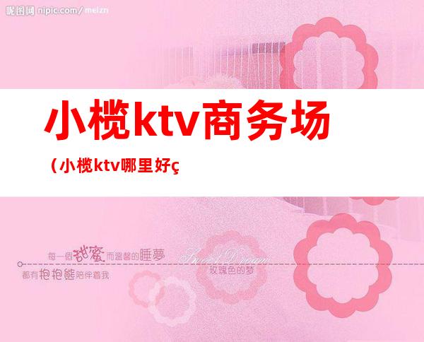 小榄ktv商务场（小榄ktv哪里好玩）