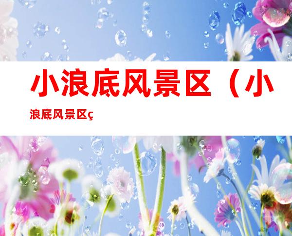 小浪底风景区(小浪底风景区现在开放吗)