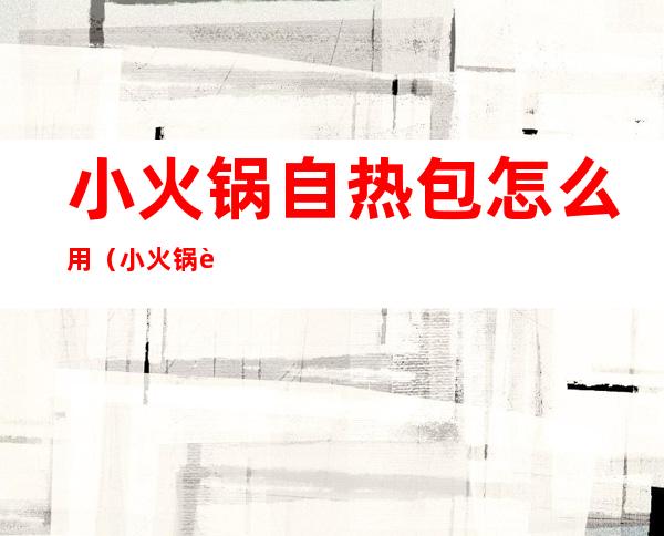 小火锅自热包怎么用(小火锅自热包怎么用几分钟)