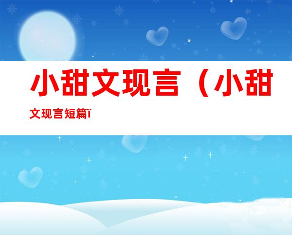 小甜文现言(小甜文现言短篇)
