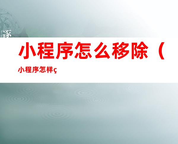 小程序怎么移除(小程序怎样移除)