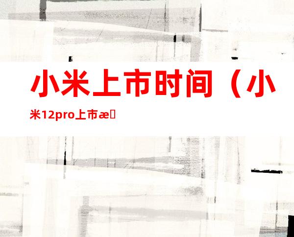 小米上市时间(小米12pro上市时间)
