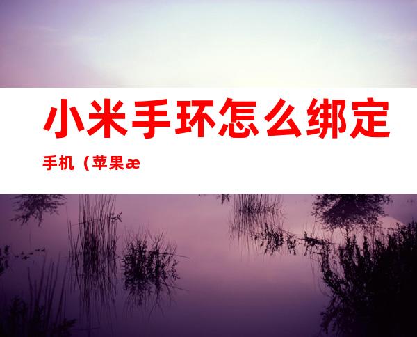 小米手环怎么绑定手机(苹果手机小米手环怎么绑定手机)