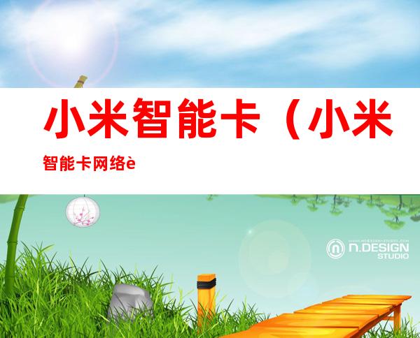 小米智能卡(小米智能卡网络连接异常)