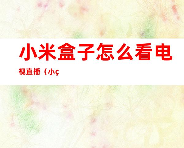 小米盒子怎么看电视直播（小米盒子怎么连接电视）