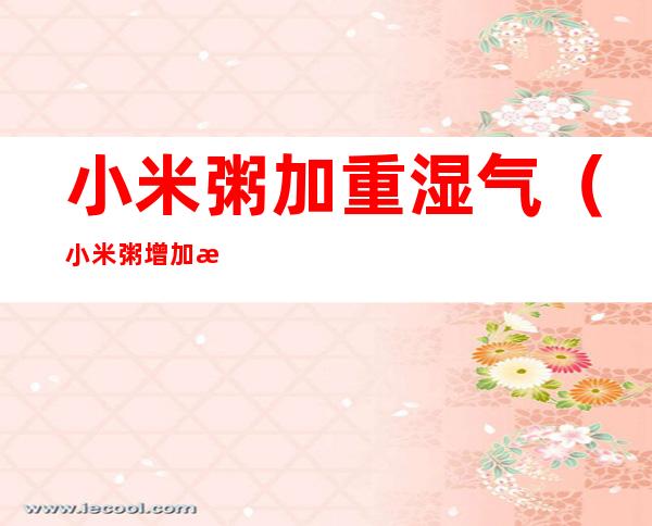 小米粥加重湿气（小米粥增加湿气吗）