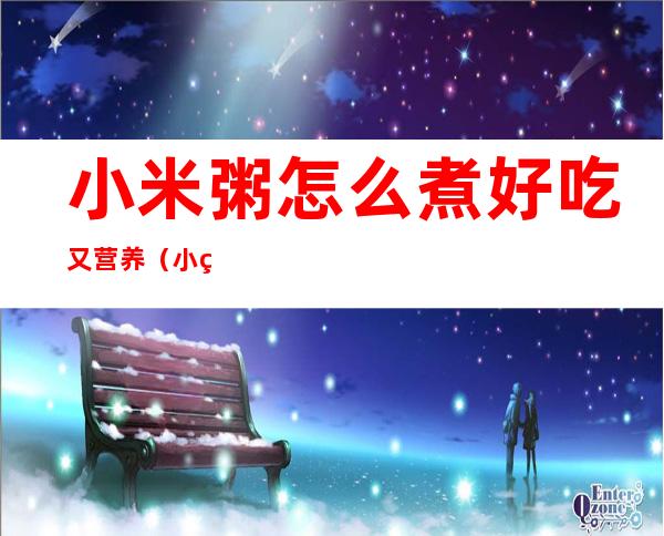 小米粥怎么煮好吃又营养（小米粥怎么煮好吃又营养枸杞红枣）