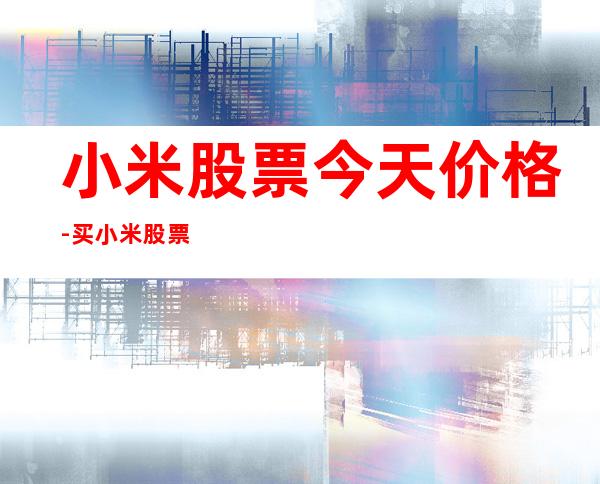 小米股票今天价格-买小米股票要考虑汇率么