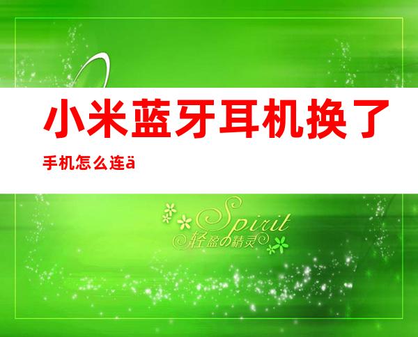 小米蓝牙耳机换了手机怎么连不上(小米蓝牙耳机换手机了怎么连接)