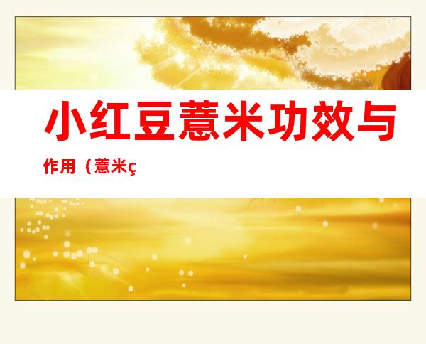 小红豆薏米功效与作用（薏米红豆茶的功效与作用）
