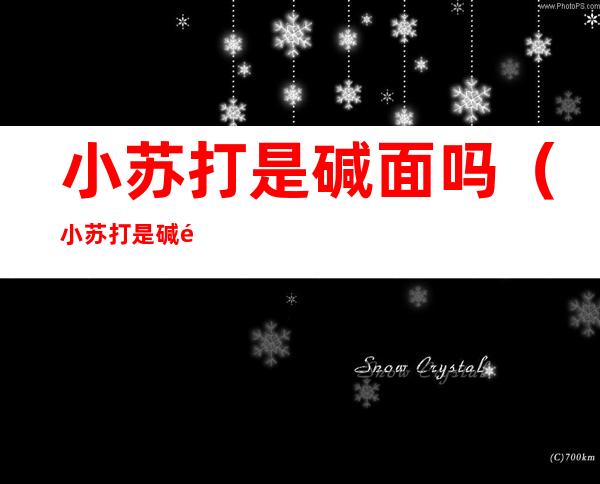 小苏打是碱面吗（小苏打是碱面吗还是酸面）