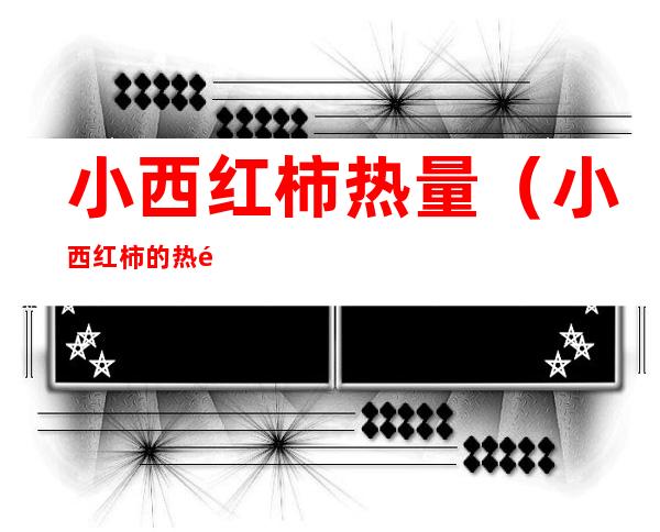 小西红柿热量(小西红柿的热量)