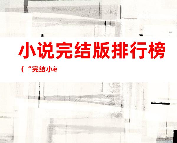 小说完结版排行榜(“完结小说排行榜”)
