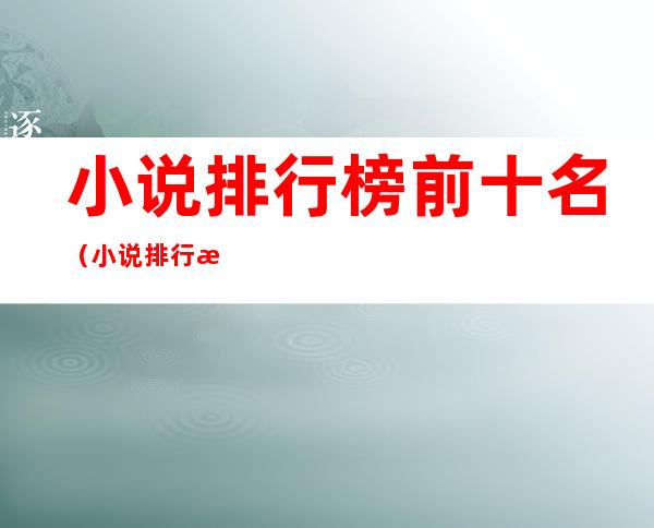 小说排行榜前十名(小说排行榜前十名完结女生言情)