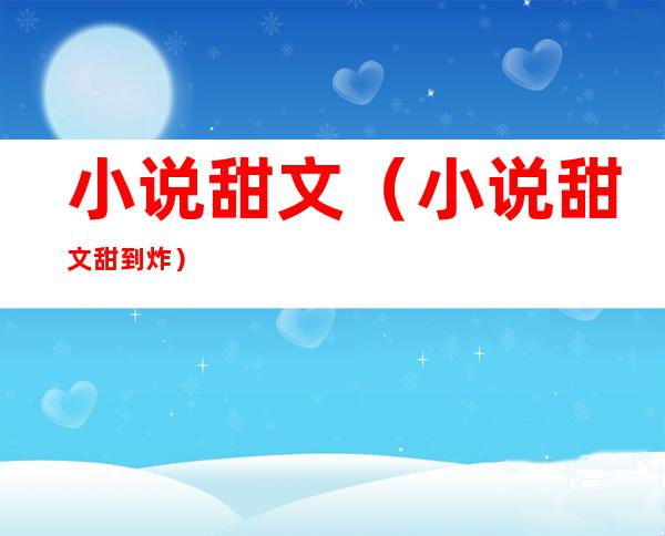 小说甜文(小说甜文甜到炸)