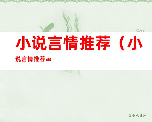 小说言情推荐(小说言情推荐文笔好高质量)