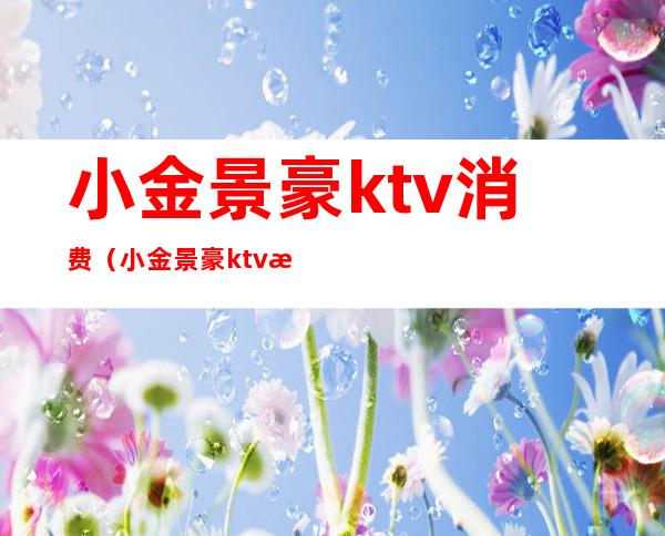 小金景豪ktv消费(小金景豪ktv消费怎么样)