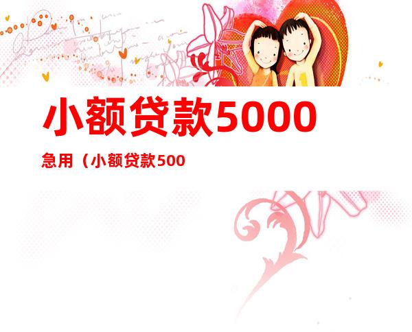 小额贷款5000急用（小额贷款5000急用不看征信2022）