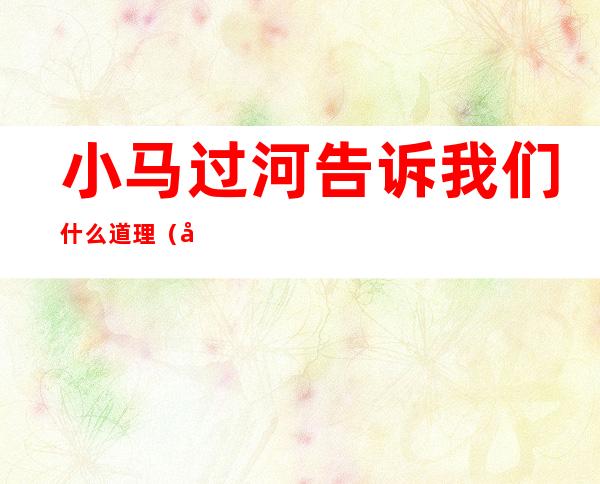 小马过河告诉我们什么道理(小马过河告诉我们什么道理一句话)