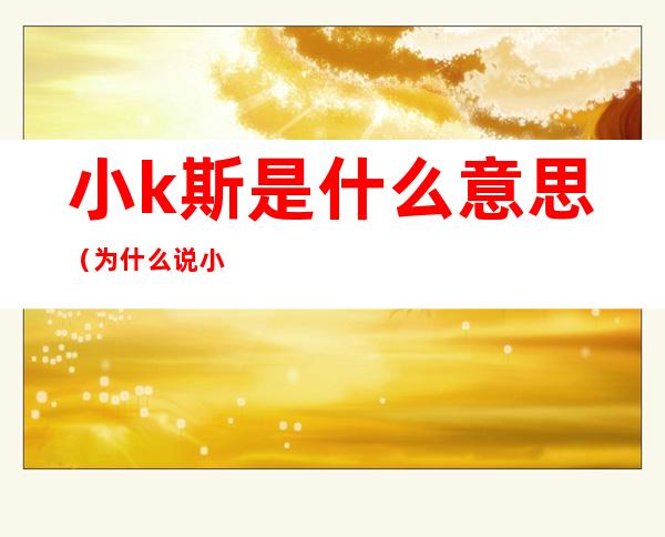 小k斯是什么意思（为什么说小ks）