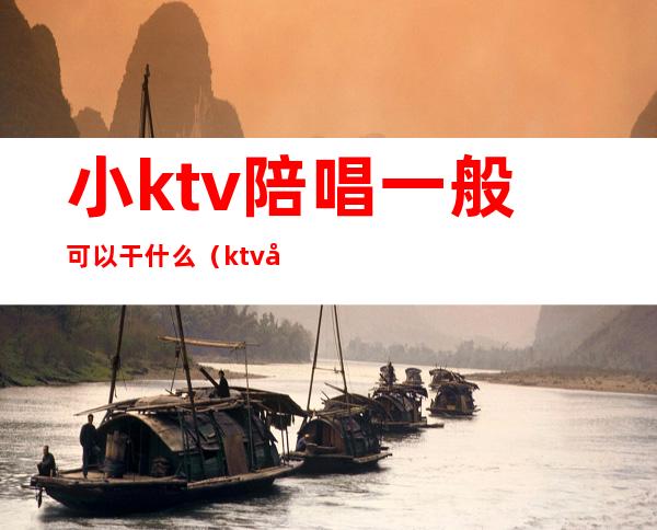 小ktv陪唱一般可以干什么（ktv叫陪唱都能做什么）