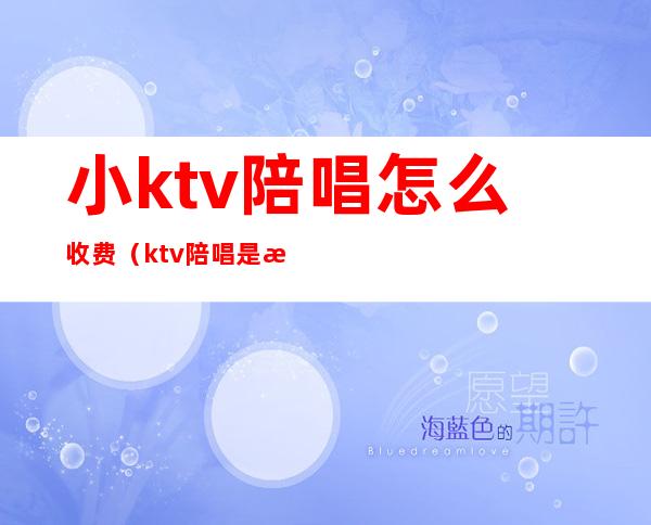 小ktv陪唱怎么收费(ktv陪唱是按小时收费吗)