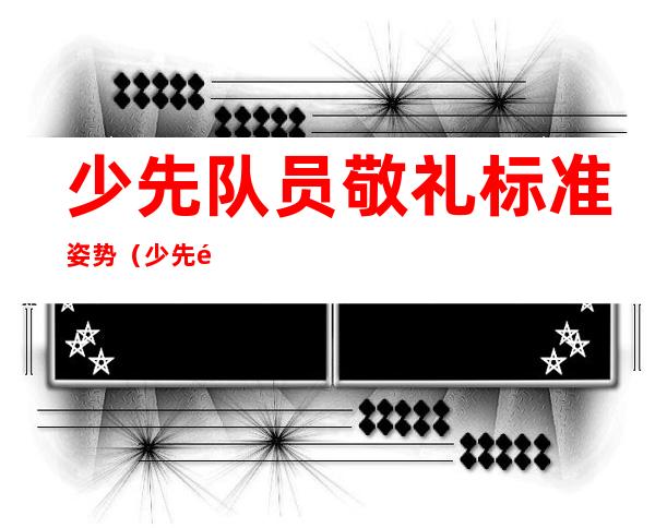 少先队员敬礼标准姿势(少先队员的标准敬礼姿势)