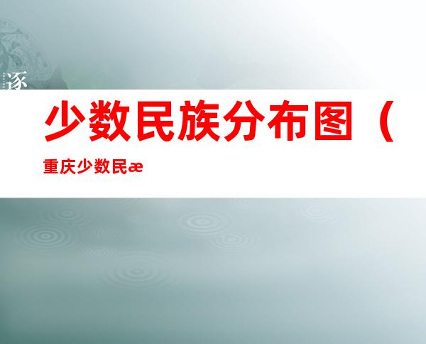 少数民族分布图(重庆少数民族分布图)