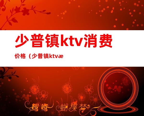 少普镇ktv消费价格(少普镇ktv消费价格表)