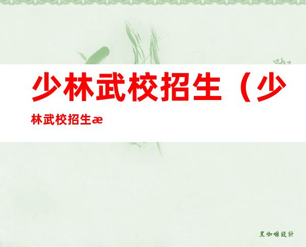 少林武校招生(少林武校招生条件费用)