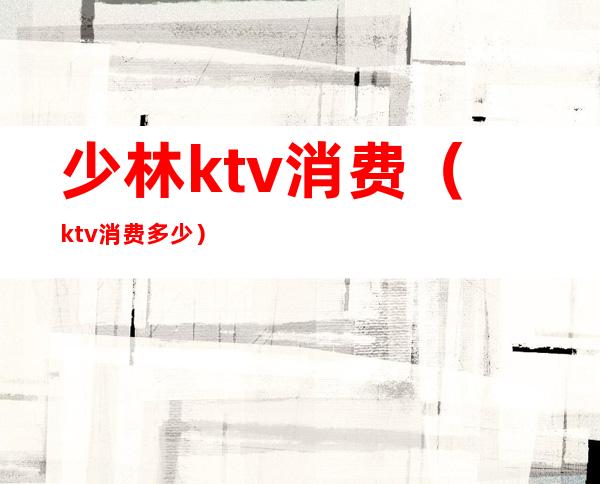 少林ktv消费(ktv消费多少)