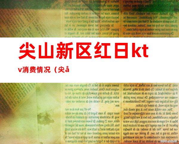 尖山新区红日ktv消费情况(尖山红日ktv价格)