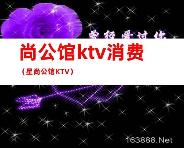 尚公馆ktv消费(星尚公馆KTV)