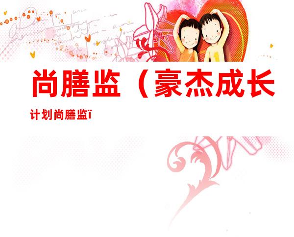 尚膳监(豪杰成长计划尚膳监)