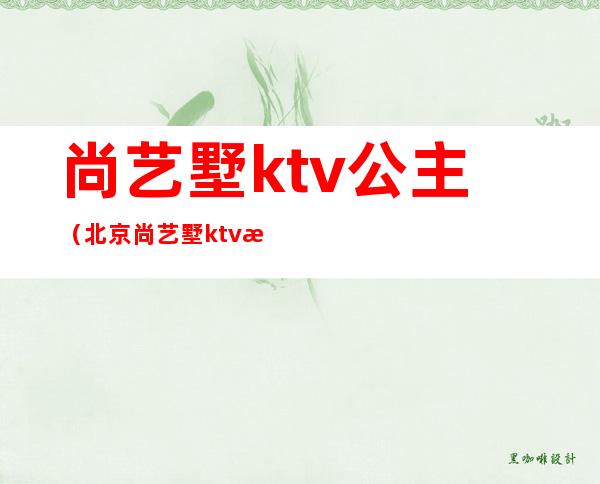尚艺墅ktv公主(北京尚艺墅ktv怎么收费)