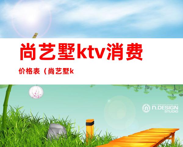 尚艺墅ktv消费价格表(尚艺墅ktv朝阳北路价格)